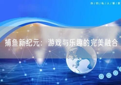 捕鱼新纪元：游戏与乐趣的完美融合