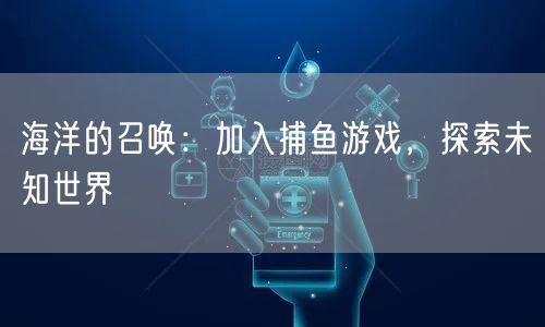 海洋的召唤：加入捕鱼游戏，探索未知世界