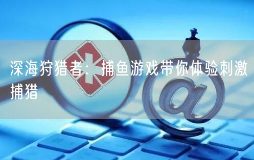 深海狩猎者：捕鱼游戏带你体验刺激捕猎