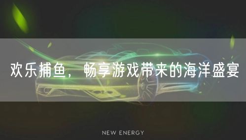 欢乐捕鱼，畅享游戏带来的海洋盛宴