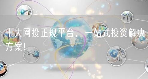 十大网投正规平台，一站式投资解决方案！