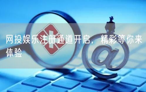 网投娱乐注册通道开启，精彩等你来体验