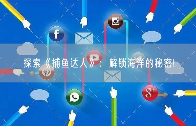 探索《捕鱼达人》：解锁海洋的秘密!