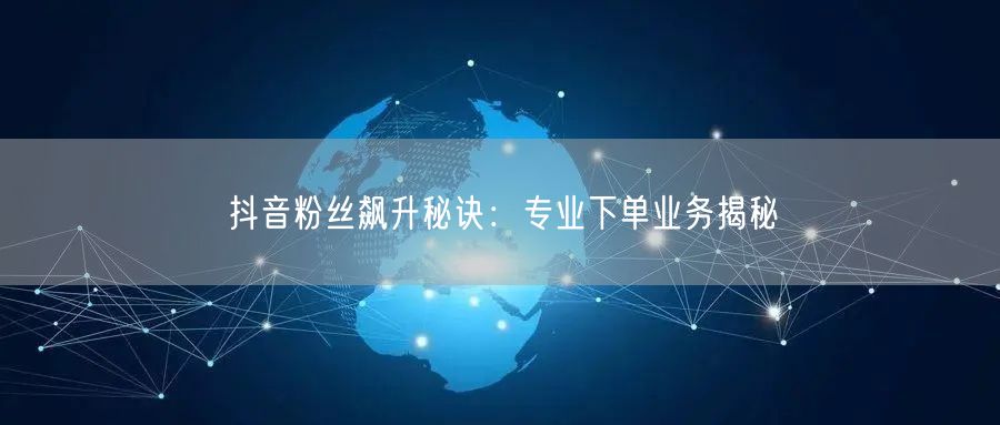 抖音粉丝飙升秘诀：专业下单业务揭秘