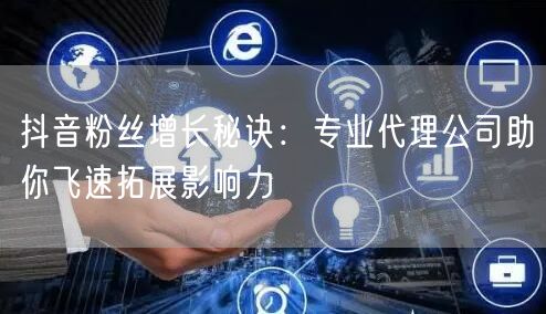 抖音粉丝增长秘诀：专业代理公司助你飞速拓展影响力