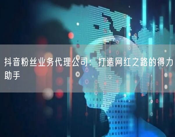 抖音粉丝业务代理公司：打造网红之路的得力