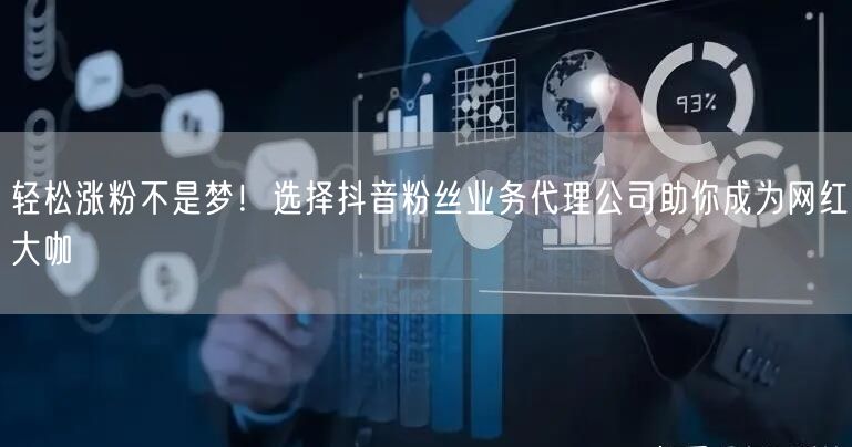 轻松涨粉不是梦！选择抖音粉丝业务代理公司助你成为网红大咖