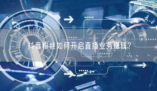 抖音粉丝如何开启直播业务赚钱？