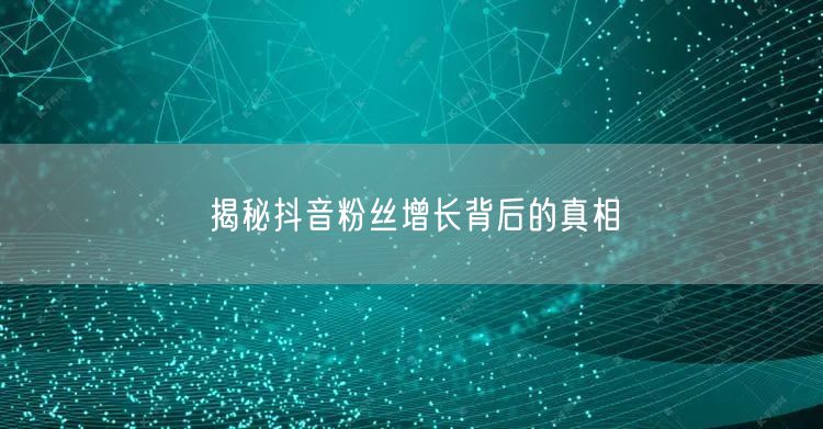 揭秘抖音粉丝增长背后的真相
