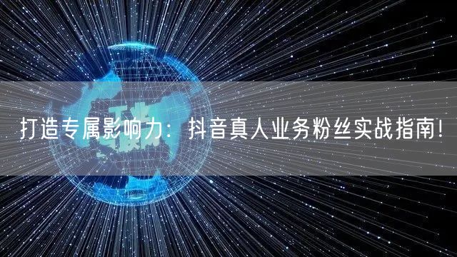 打造专属影响力：抖音真人业务粉丝实战指南！