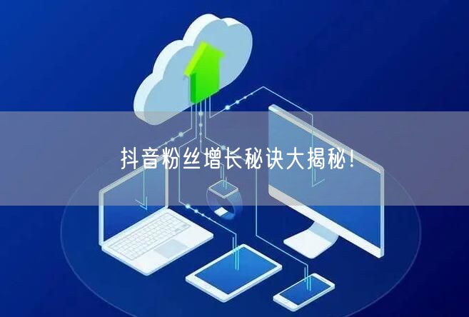 抖音粉丝增长秘诀大揭秘！