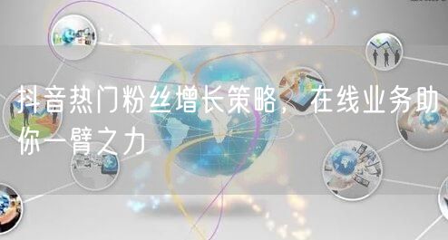 抖音热门粉丝增长策略，在线业务助你一臂之力