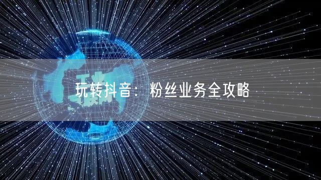 玩转抖音：粉丝业务全攻略