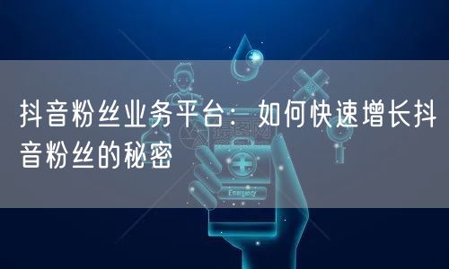 抖音粉丝业务平台：如何快速增长抖音粉丝的秘密