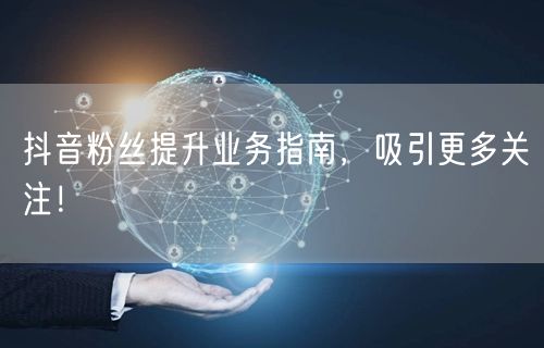 抖音粉丝提升业务指南，吸引更多关注！