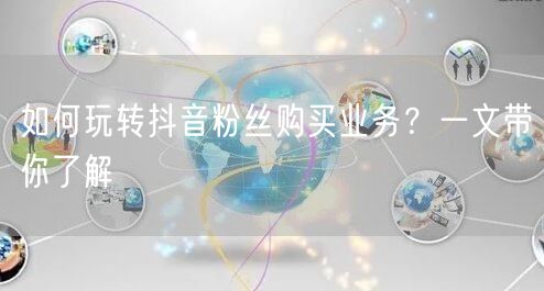 如何玩转抖音粉丝购买业务？一文带你了解