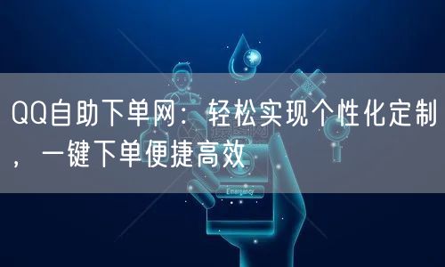 QQ自助下单网：轻松实现个性化定制，一键下单便捷高效