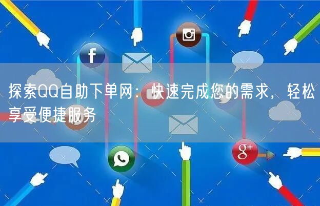 探索QQ自助下单网：快速完成您的需求，轻松享受便捷服务