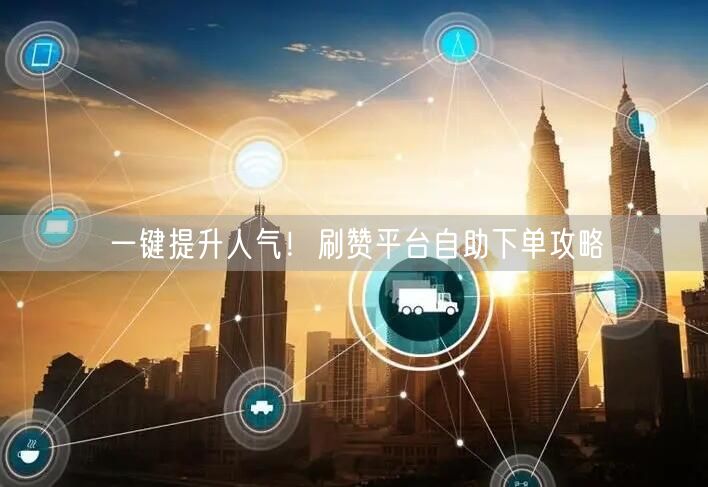 一键提升人气！刷赞平台自助下单攻略