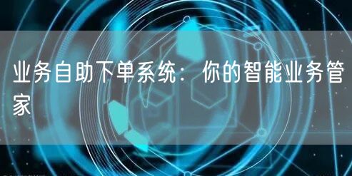 业务自助下单系统：你的智能业务管家