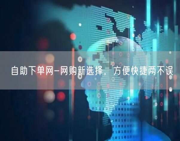 自助下单网-网购新选择，方便快捷两不误