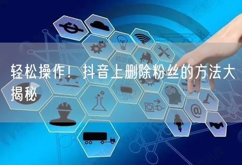 轻松操作！抖音上删除粉丝的方法大揭秘