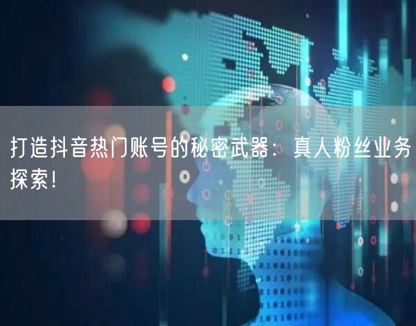 打造抖音热门账号的秘密武器：真人粉丝业务探索！