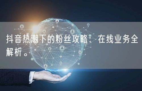 抖音热潮下的粉丝攻略：在线业务全解析。
