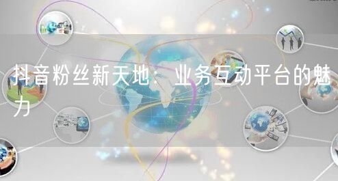 抖音粉丝新天地：业务互动平台的魅力