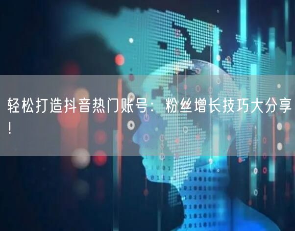 轻松打造抖音热门账号：粉丝增长技巧大分享！