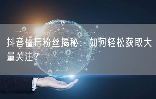 抖音僵尸粉丝揭秘：如何轻松获取大量关注？