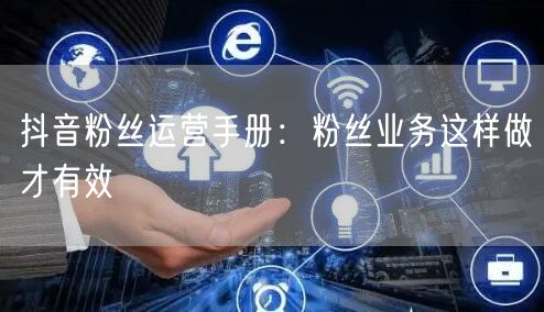 抖音粉丝运营手册：粉丝业务这样做才有效