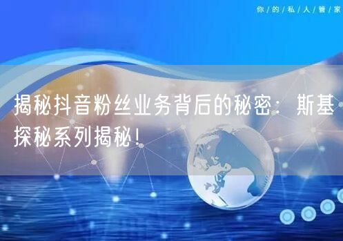 揭秘抖音粉丝业务背后的秘密：斯基探秘系列揭秘！