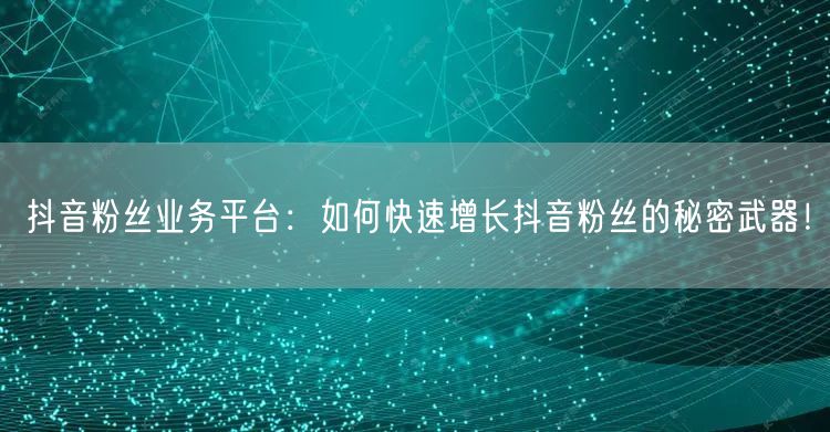 抖音粉丝业务平台：如何快速增长抖音粉丝的秘密武器！