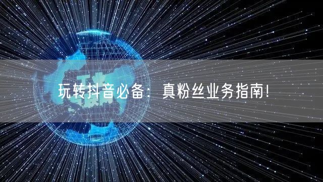 玩转抖音必备：真粉丝业务指南！
