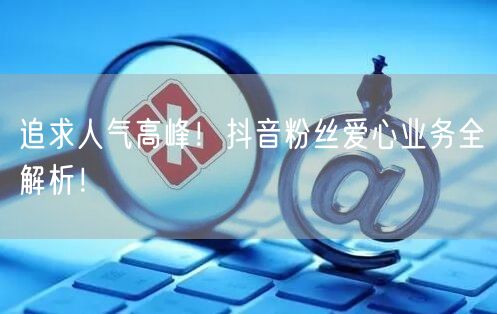 追求人气高峰！抖音粉丝爱心业务全解析！