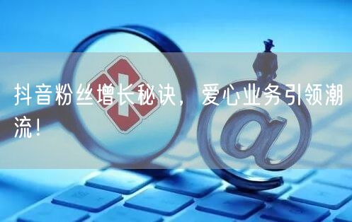 抖音粉丝增长秘诀，爱心业务引领潮流！