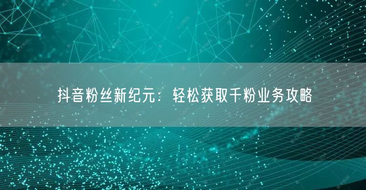 抖音粉丝新纪元：轻松获取千粉业务攻略