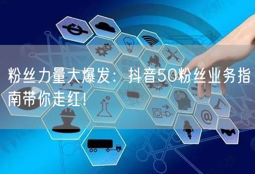 粉丝力量大爆发：抖音50粉丝业务指南带你