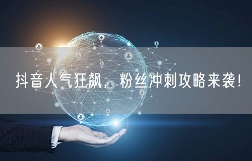 抖音人气狂飙，粉丝冲刺攻略来袭！