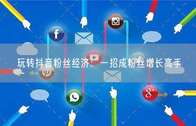 玩转抖音粉丝经济：一招成粉丝增长高手