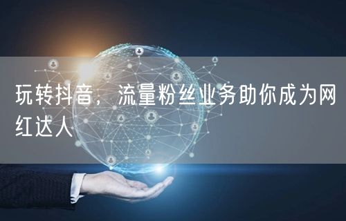 玩转抖音，流量粉丝业务助你成为网红达人