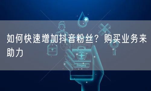 如何快速增加抖音粉丝？购买业务来助力