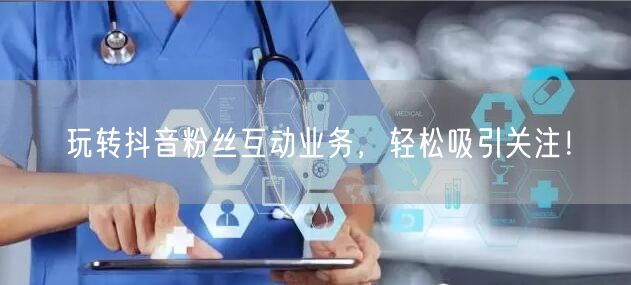 玩转抖音粉丝互动业务，轻松吸引关注！