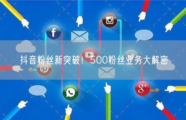 抖音粉丝新突破！500粉丝业务大解密