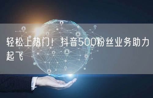 轻松上热门！抖音500粉丝业务助力起飞