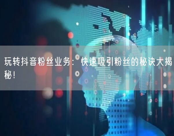 玩转抖音粉丝业务：快速吸引粉丝的秘诀大揭秘！
