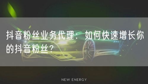 抖音粉丝业务代理：如何快速增长你的抖音粉
