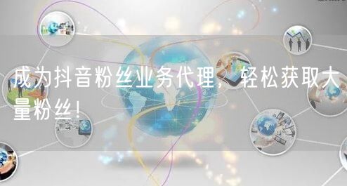 成为抖音粉丝业务代理，轻松获取大量粉丝！