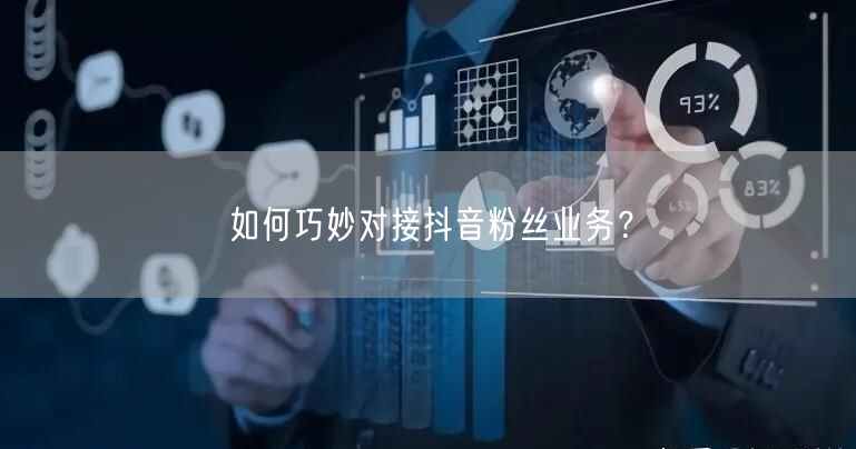 如何巧妙对接抖音粉丝业务？